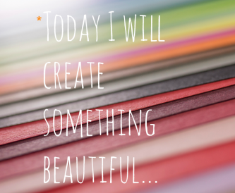 Today I Will Create Something Beautiful…